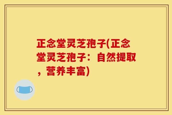 正念堂灵芝孢子(正念堂灵芝孢子:自然提取,营养丰富) 正念堂灵芝孢子(正念堂灵芝孢子:自然提取,营养丰富)