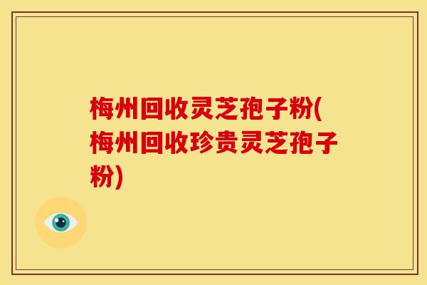 梅州回收灵芝孢子粉(梅州回收珍贵灵芝孢子粉) 梅州回收灵芝孢子粉(梅州回收珍贵灵芝孢子粉)