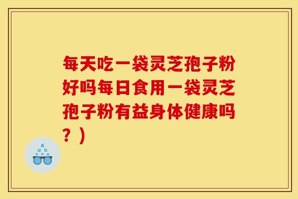 每天吃一袋灵芝孢子粉好吗每日食用一袋灵芝孢子粉有益身体健康吗?) 每天吃一袋灵芝孢子粉好吗每日食用一袋灵芝孢子粉有益身体健康吗?)