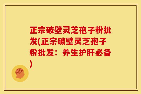 正宗破壁灵芝孢子粉批发(正宗破壁灵芝孢子粉批发:养生必备) 正宗破壁灵芝孢子粉批发(正宗破壁灵芝孢子粉批发:养生必备)