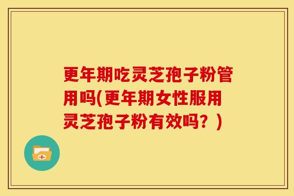 吃灵芝孢子粉管用吗(女性服用灵芝孢子粉有效吗?) 吃灵芝孢子粉管用吗(女性服用灵芝孢子粉有效吗?)
