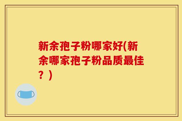 新余孢子粉哪家好(新余哪家孢子粉品质佳?) 新余孢子粉哪家好(新余哪家孢子粉品质佳?)
