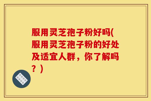 服用灵芝孢子粉好吗(服用灵芝孢子粉的好处及适宜人群,你了解吗?) 服用灵芝孢子粉好吗(服用灵芝孢子粉的好处及适宜人群,你了解吗?)