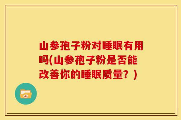 山参孢子粉对有用吗(山参孢子粉是否能改善你的质量？)