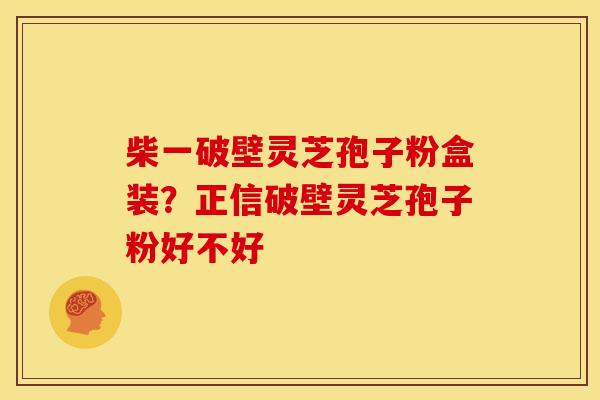 柴一破壁灵芝孢子粉盒装?正信破壁灵芝孢子粉好不好 柴一破壁灵芝孢子粉盒装?正信破壁灵芝孢子粉好不好