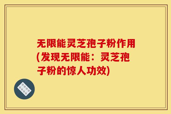无限能灵芝孢子粉作用(发现无限能:灵芝孢子粉的惊人功效) 无限能灵芝孢子粉作用(发现无限能:灵芝孢子粉的惊人功效)