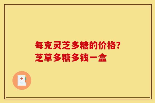 每克灵芝多糖的价格?芝草多糖多钱一盒 每克灵芝多糖的价格?芝草多糖多钱一盒