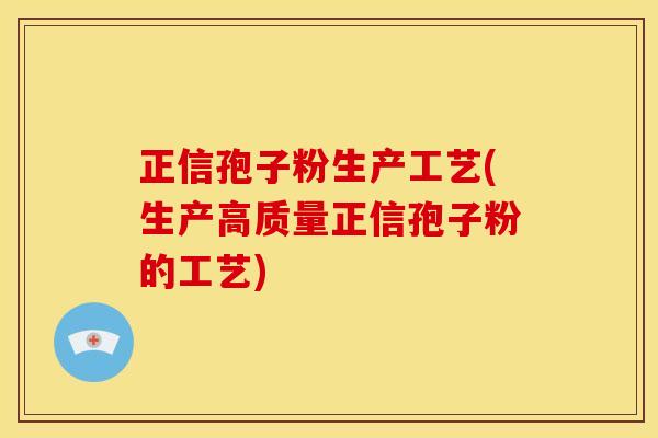正信孢子粉生产工艺(生产高质量正信孢子粉的工艺) 正信孢子粉生产工艺(生产高质量正信孢子粉的工艺)