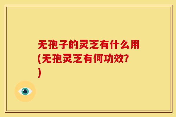 无孢子的灵芝有什么用(无孢灵芝有何功效？)