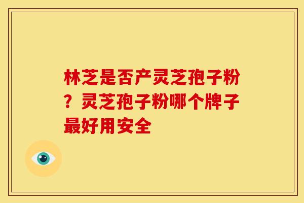 林芝是否产灵芝孢子粉?灵芝孢子粉哪个牌子好用安全 林芝是否产灵芝孢子粉?灵芝孢子粉哪个牌子好用安全