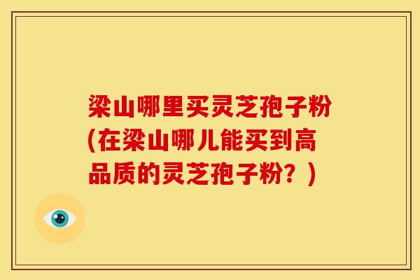 梁山哪里买灵芝孢子粉(在梁山哪儿能买到高品质的灵芝孢子粉?) 梁山哪里买灵芝孢子粉(在梁山哪儿能买到高品质的灵芝孢子粉?)