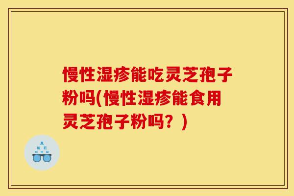 慢性能吃灵芝孢子粉吗(慢性能食用灵芝孢子粉吗？)