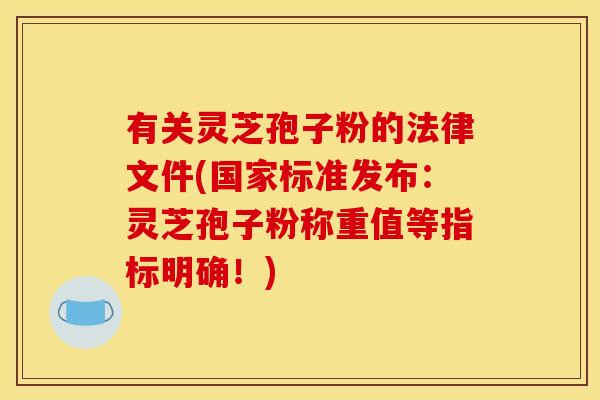 有关灵芝孢子粉的法律文件(国家标准发布:灵芝孢子粉称重值等指标明确!) 有关灵芝孢子粉的法律文件(国家标准发布:灵芝孢子粉称重值等指标明确!)