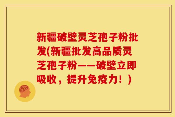 新疆破壁灵芝孢子粉批发(新疆批发高品质灵芝孢子粉——破壁立即吸收,提升免疫力!) 新疆破壁灵芝孢子粉批发(新疆批发高品质灵芝孢子粉——破壁立即吸收,提升免疫力!)