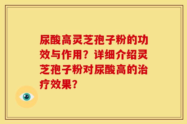 尿酸高灵芝孢子粉的功效与作用?详细介绍灵芝孢子粉对尿酸高的效果? 尿酸高灵芝孢子粉的功效与作用?详细介绍灵芝孢子粉对尿酸高的效果?