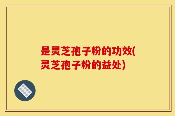 是灵芝孢子粉的功效(灵芝孢子粉的益处) 是灵芝孢子粉的功效(灵芝孢子粉的益处)