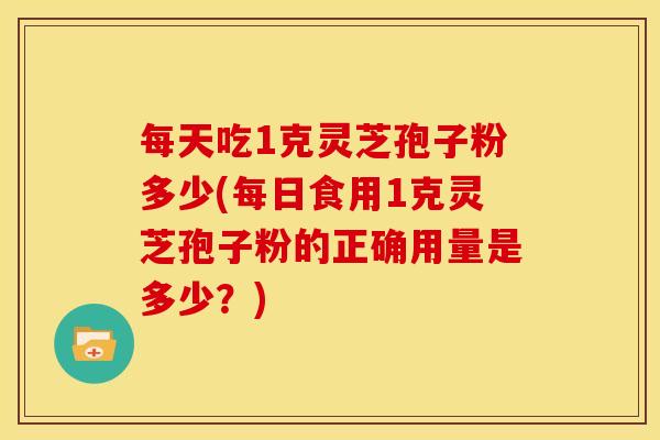每天吃1克灵芝孢子粉多少(每日食用1克灵芝孢子粉的正确用量是多少?) 每天吃1克灵芝孢子粉多少(每日食用1克灵芝孢子粉的正确用量是多少?)