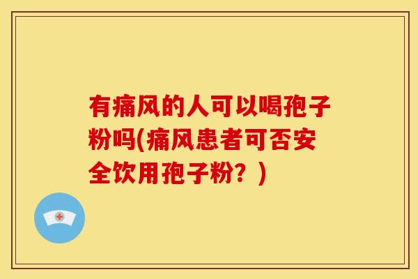 有痛风的人可以喝孢子粉吗(痛风患者可否安全饮用孢子粉？)