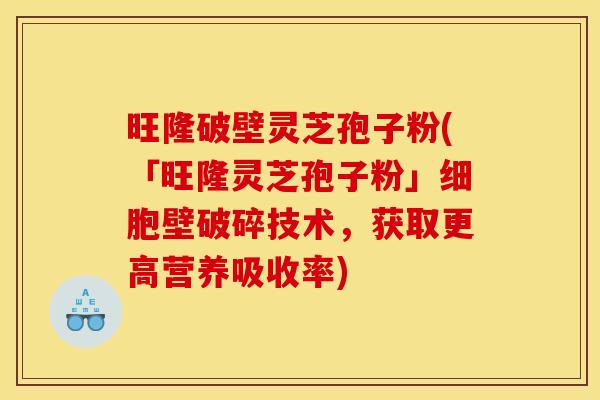 旺隆破壁灵芝孢子粉(「旺隆灵芝孢子粉」细胞壁破碎技术,获取更高营养吸收率) 旺隆破壁灵芝孢子粉(「旺隆灵芝孢子粉」细胞壁破碎技术,获取更高营养吸收率)