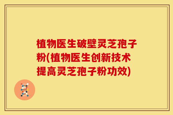 植物医生破壁灵芝孢子粉(植物医生创新技术提高灵芝孢子粉功效) 植物医生破壁灵芝孢子粉(植物医生创新技术提高灵芝孢子粉功效)
