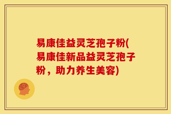 易康佳益灵芝孢子粉(易康佳新品益灵芝孢子粉,助力养生美容) 易康佳益灵芝孢子粉(易康佳新品益灵芝孢子粉,助力养生美容)