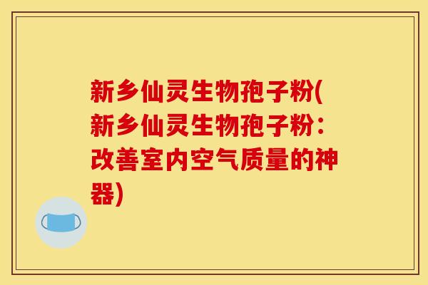 新乡仙灵生物孢子粉(新乡仙灵生物孢子粉:改善室内空气质量的神器) 新乡仙灵生物孢子粉(新乡仙灵生物孢子粉:改善室内空气质量的神器)