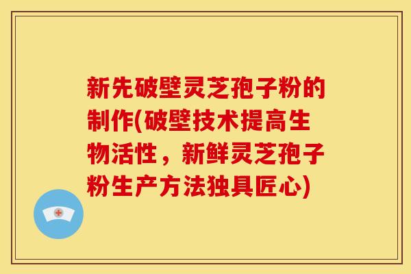 新先破壁灵芝孢子粉的制作(破壁技术提高生物活性,新鲜灵芝孢子粉生产方法独具匠心) 新先破壁灵芝孢子粉的制作(破壁技术提高生物活性,新鲜灵芝孢子粉生产方法独具匠心)