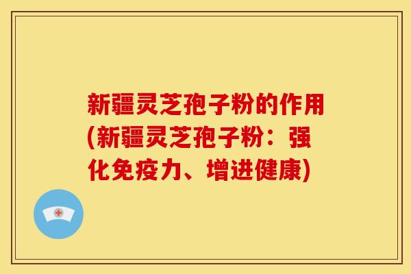 新疆灵芝孢子粉的作用(新疆灵芝孢子粉:强化免疫力、增进健康) 新疆灵芝孢子粉的作用(新疆灵芝孢子粉:强化免疫力、增进健康)