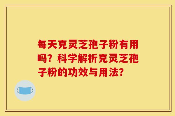 每天克灵芝孢子粉有用吗?科学解析克灵芝孢子粉的功效与用法? 每天克灵芝孢子粉有用吗?科学解析克灵芝孢子粉的功效与用法?