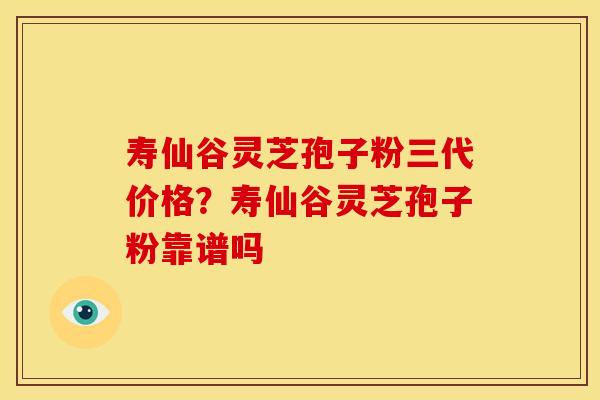 寿仙谷灵芝孢子粉三代价格？寿仙谷灵芝孢子粉靠谱吗