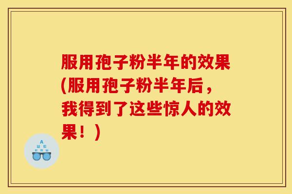 服用孢子粉半年的效果(服用孢子粉半年后，我得到了这些惊人的效果！)