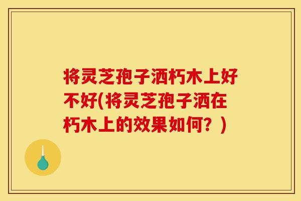 将灵芝孢子洒朽木上好不好(将灵芝孢子洒在朽木上的效果如何?) 将灵芝孢子洒朽木上好不好(将灵芝孢子洒在朽木上的效果如何?)