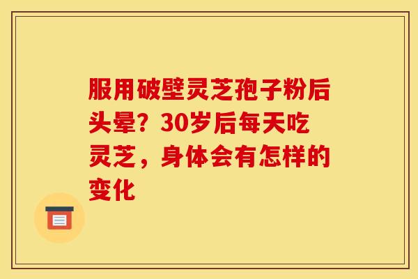 服用破壁灵芝孢子粉后头晕?30岁后每天吃灵芝,身体会有怎样的变化 服用破壁灵芝孢子粉后头晕?30岁后每天吃灵芝,身体会有怎样的变化