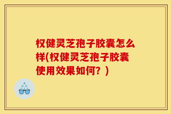 权健灵芝孢子胶囊怎么样(权健灵芝孢子胶囊使用效果如何?) 权健灵芝孢子胶囊怎么样(权健灵芝孢子胶囊使用效果如何?)