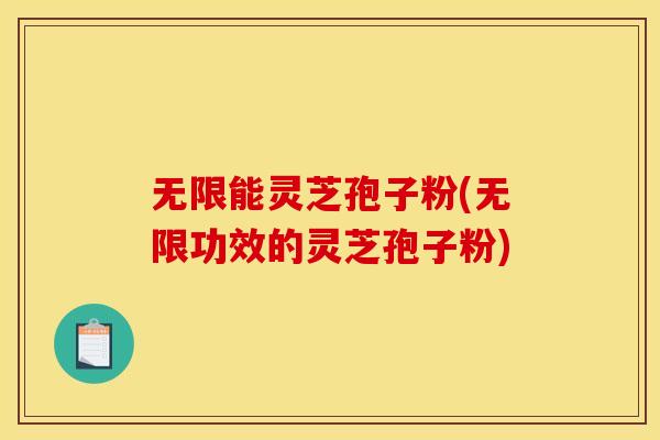 无限能灵芝孢子粉(无限功效的灵芝孢子粉) 无限能灵芝孢子粉(无限功效的灵芝孢子粉)