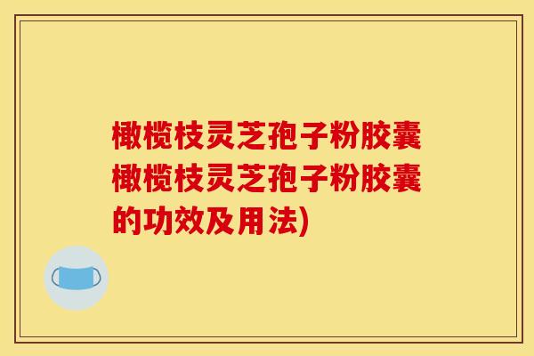 橄榄枝灵芝孢子粉胶囊橄榄枝灵芝孢子粉胶囊的功效及用法) 橄榄枝灵芝孢子粉胶囊橄榄枝灵芝孢子粉胶囊的功效及用法)