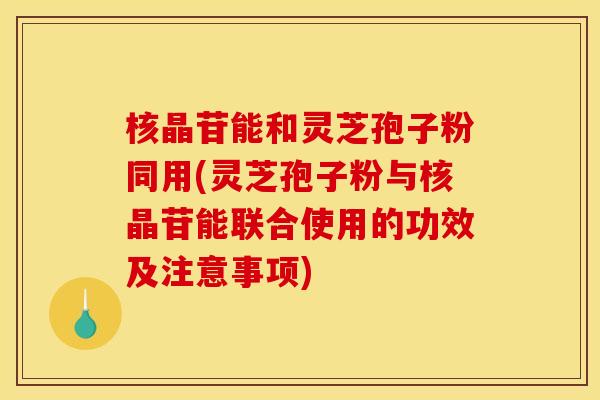 核晶苷能和灵芝孢子粉同用(灵芝孢子粉与核晶苷能联合使用的功效及注意事项) 核晶苷能和灵芝孢子粉同用(灵芝孢子粉与核晶苷能联合使用的功效及注意事项)