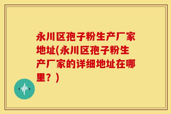 永川区孢子粉生产厂家地址(永川区孢子粉生产厂家的详细地址在哪里?) 永川区孢子粉生产厂家地址(永川区孢子粉生产厂家的详细地址在哪里?)