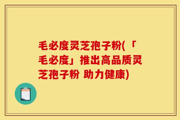毛必度灵芝孢子粉(「毛必度」推出高品质灵芝孢子粉 助力健康) 毛必度灵芝孢子粉(「毛必度」推出高品质灵芝孢子粉 助力健康)