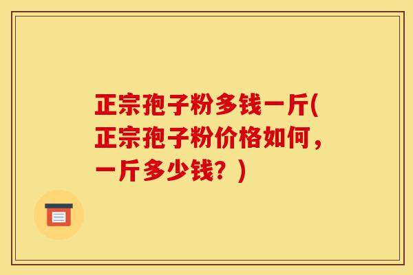 正宗孢子粉多钱一斤(正宗孢子粉价格如何，一斤多少钱？)