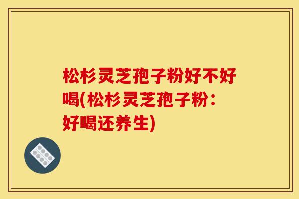 松杉灵芝孢子粉好不好喝(松杉灵芝孢子粉:好喝还养生) 松杉灵芝孢子粉好不好喝(松杉灵芝孢子粉:好喝还养生)