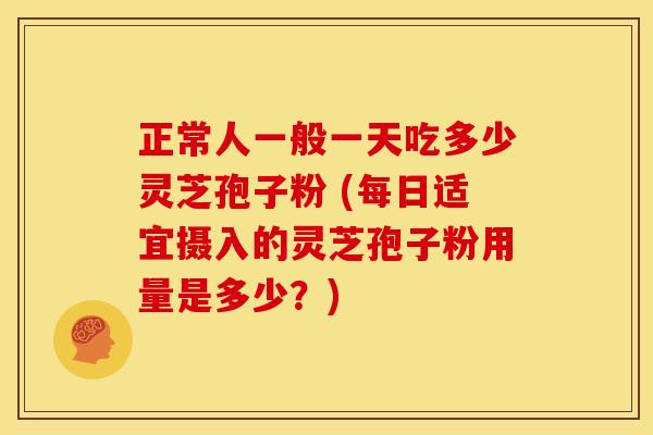 正常人一般一天吃多少灵芝孢子粉 (每日适宜摄入的灵芝孢子粉用量是多少?) 正常人一般一天吃多少灵芝孢子粉 (每日适宜摄入的灵芝孢子粉用量是多少?)