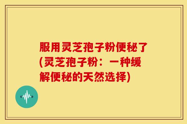 服用灵芝孢子粉了(灵芝孢子粉:一种缓解的天然选择) 服用灵芝孢子粉了(灵芝孢子粉:一种缓解的天然选择)