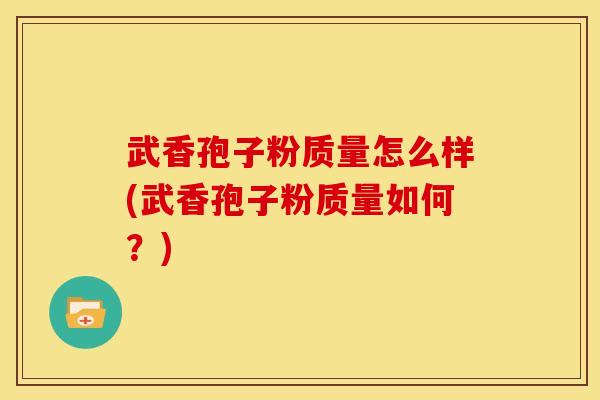 武香孢子粉质量怎么样(武香孢子粉质量如何?) 武香孢子粉质量怎么样(武香孢子粉质量如何?)