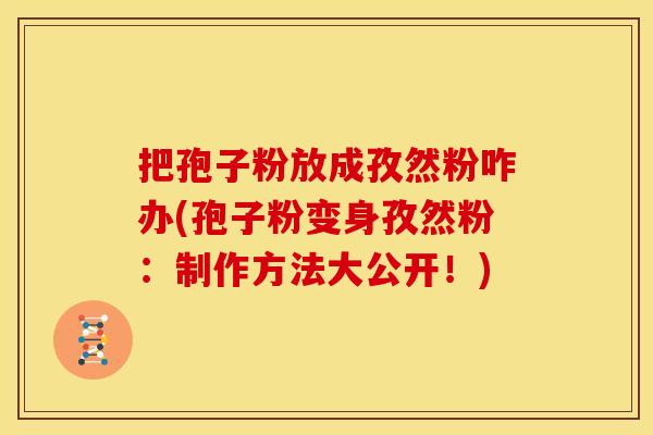 把孢子粉放成孜然粉咋办(孢子粉变身孜然粉:制作方法大公开!) 把孢子粉放成孜然粉咋办(孢子粉变身孜然粉:制作方法大公开!)