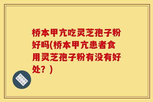 桥本甲亢吃灵芝孢子粉好吗(桥本甲亢患者食用灵芝孢子粉有没有好处?) 桥本甲亢吃灵芝孢子粉好吗(桥本甲亢患者食用灵芝孢子粉有没有好处?)