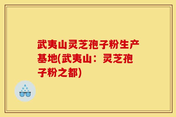 武夷山灵芝孢子粉生产基地(武夷山:灵芝孢子粉之都) 武夷山灵芝孢子粉生产基地(武夷山:灵芝孢子粉之都)