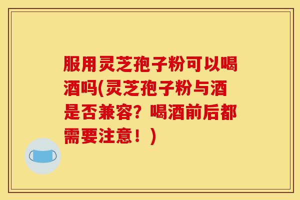 服用灵芝孢子粉可以喝酒吗(灵芝孢子粉与酒是否兼容?喝酒前后都需要注意!) 服用灵芝孢子粉可以喝酒吗(灵芝孢子粉与酒是否兼容?喝酒前后都需要注意!)