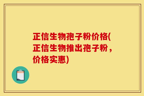 正信生物孢子粉价格(正信生物推出孢子粉,价格实惠) 正信生物孢子粉价格(正信生物推出孢子粉,价格实惠)