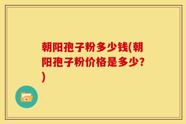 朝阳孢子粉多少钱(朝阳孢子粉价格是多少？)